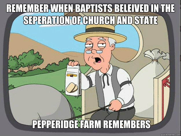 Remember when Baptists beleived in the Seperation of Church and State Pepperidge Farm remembers  Pepridge Farm