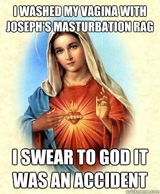 i Washed my vagina with joseph's masturbation rag i swear to god it was an accident  Scumbag Virgin Mary