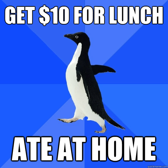 get $10 for lunch ate at home  Socially Awkward Penguin
