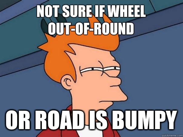 Not sure if wheel out-of-round Or road is bumpy - Not sure if wheel out-of-round Or road is bumpy  Futurama Fry