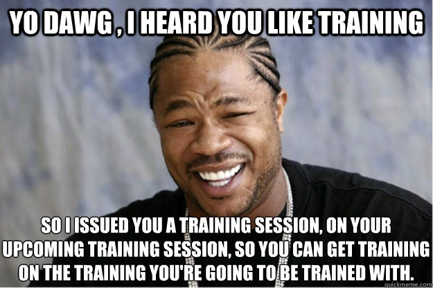 Yo dawg , i heard you like training So i issued you a training session, on your upcoming training session, so you can get training on the training you're going to be trained with. - Yo dawg , i heard you like training So i issued you a training session, on your upcoming training session, so you can get training on the training you're going to be trained with.  Shakesspear Yo dawg