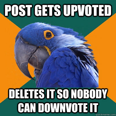 Post gets upvoted Deletes it so Nobody can downvote it  Paranoid Parrot
