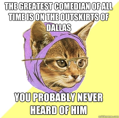 the greatest comedian of all time is on the outskirts of dallas you probably never heard of him  Hipster Kitty
