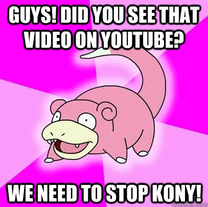 Guys! Did you see that video on youtube? we need to stop kony!  Slowpoke
