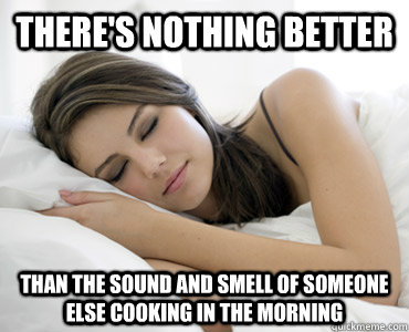 There's nothing better Than the sound and smell of someone else cooking in the morning  Sleep Meme