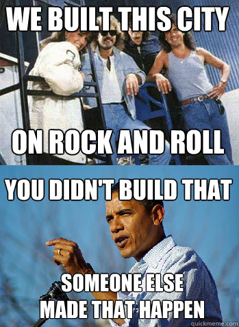 We built this city on rock and roll You didn't build that someone else made that happen - We built this city on rock and roll You didn't build that someone else made that happen  Starship Didnt Build This City