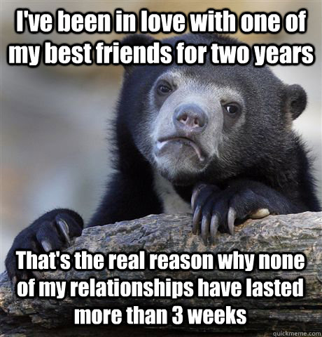 I've been in love with one of my best friends for two years That's the real reason why none of my relationships have lasted more than 3 weeks - I've been in love with one of my best friends for two years That's the real reason why none of my relationships have lasted more than 3 weeks  Confession Bear