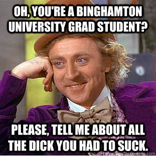 Oh, you're a binghamton university grad student? Please, tell me about all the dick you had to suck.  Creepy Wonka