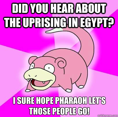 Did you hear about the uprising in Egypt? I sure hope pharaoh let's those people go!  Slowpoke