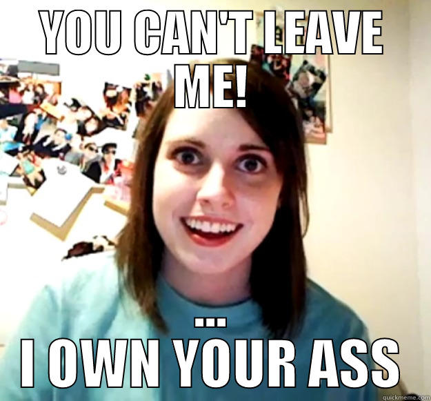 YOU CAN'T LEAVE ME! ... I OWN YOUR ASS Overly Attached Girlfriend