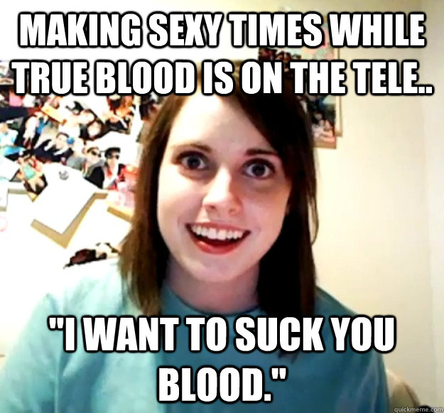 Making sexy times while true blood is on the tele.. 