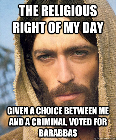 the religious right of my day given a choice between me and a criminal, voted for barabbas  Republican Jesus