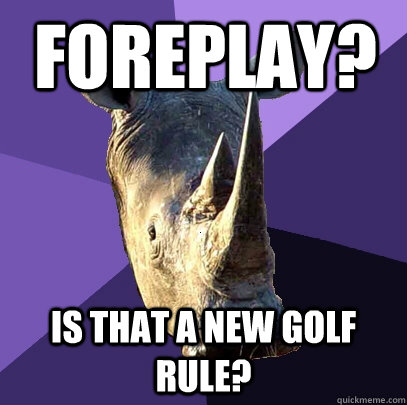 Foreplay? is that a new golf rule?  Sexually Oblivious Rhino
