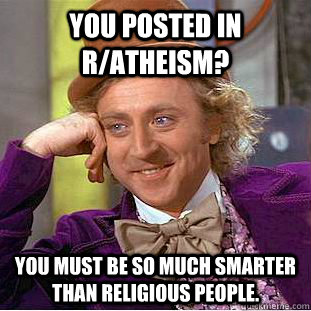you posted in r/atheism? You must be so much smarter than religious people.  Creepy Wonka