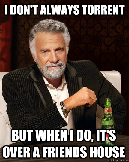 I don't always Torrent but when I do, It's over a friends house  The Most Interesting Man In The World