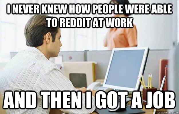 I never knew how people were able to reddit at work and then I got a job - I never knew how people were able to reddit at work and then I got a job  Misc