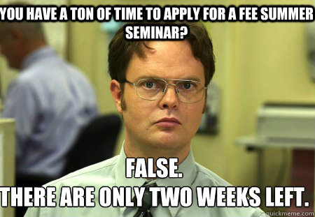 You have a ton of time to apply for a FEE summer seminar? False.
There are only two weeks left.   Schrute