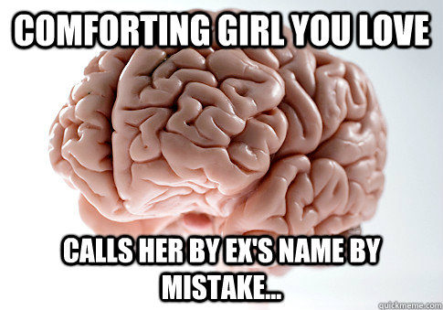 comforting girl you love  Calls her by ex's name by mistake...  Scumbag Brain