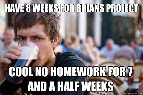 have 8 weeks for brians project cool no homework for 7 and a half weeks - have 8 weeks for brians project cool no homework for 7 and a half weeks  Lazy College Senior