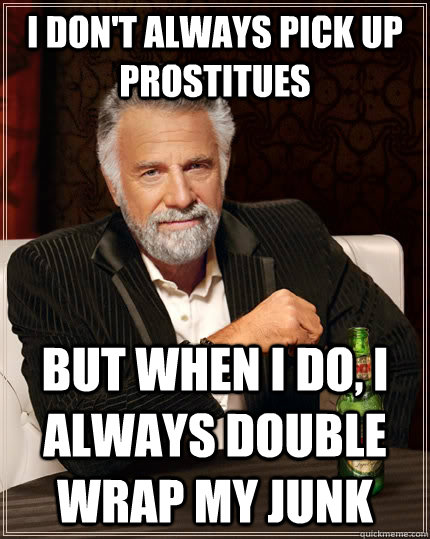 I don't always pick up prostitues but when I do, I always double wrap my junk  The Most Interesting Man In The World