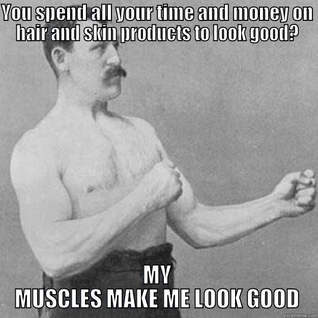 YOU SPEND ALL YOUR TIME AND MONEY ON HAIR AND SKIN PRODUCTS TO LOOK GOOD? MY MUSCLES MAKE ME LOOK GOOD overly manly man