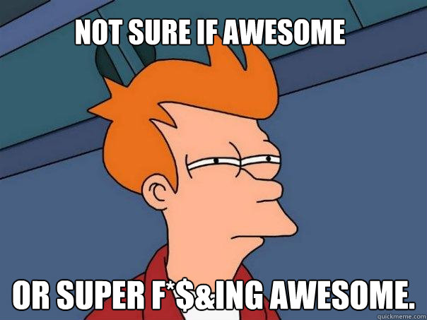 Not sure if awesome Or super F*$&ing awesome.  Futurama Fry