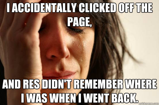 i accidentally clicked off the page, and res didn't remember where i was when i went back.  First World Problems