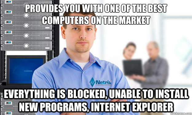 Provides you with one of the best computers on the market Everything is blocked, unable to install new programs, internet explorer - Provides you with one of the best computers on the market Everything is blocked, unable to install new programs, internet explorer  Scumbag IT Guy