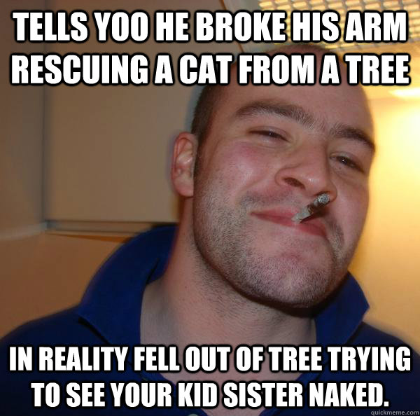 Tells yoo he broke his arm rescuing a cat from a tree In reality fell out of tree trying to see your kid sister naked. - Tells yoo he broke his arm rescuing a cat from a tree In reality fell out of tree trying to see your kid sister naked.  Misc