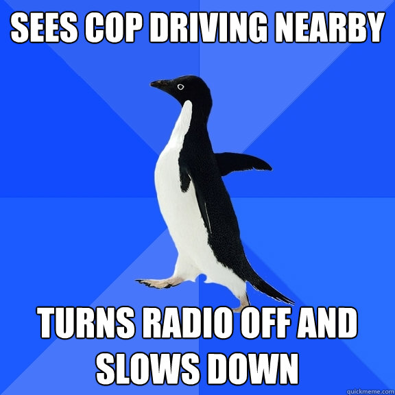 sees cop driving nearby turns radio off and slows down  Socially Awkward Penguin