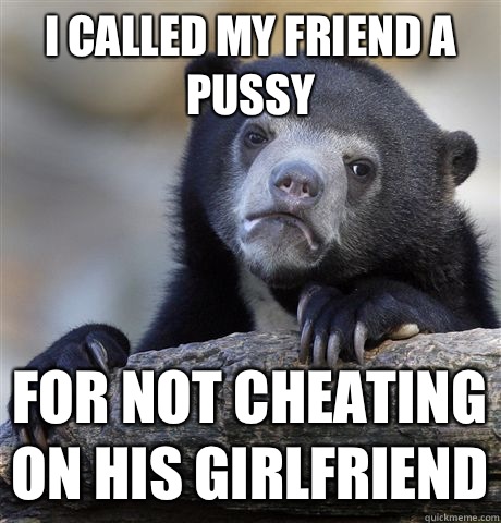 I called my friend a pussy For not cheating on his girlfriend  Confession Bear