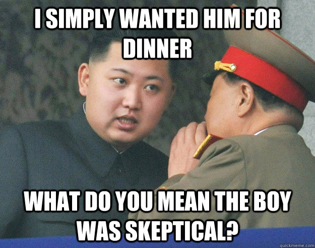 i simply wanted him for dinner What do you mean the boy was skeptical?  Hungry Kim Jong Un