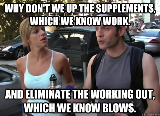 why don't we up the supplements, which we know work. and eliminate the working out, which we know blows. - why don't we up the supplements, which we know work. and eliminate the working out, which we know blows.  Misc