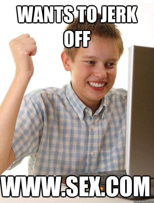 Wants to jerk off  www.sex.com     First Day on the Internet Kid