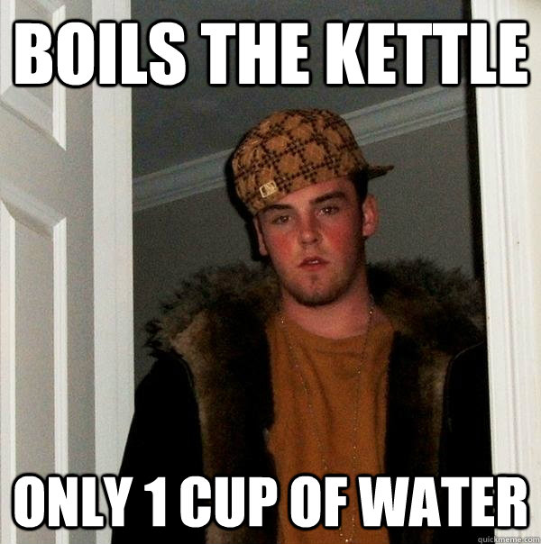 boils the kettle only 1 cup of water  Scumbag Steve
