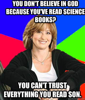 You don't believe in God because you've read science books? You can't trust everything you read son.                                         - You don't believe in God because you've read science books? You can't trust everything you read son.                                          Sheltering Suburban Mom