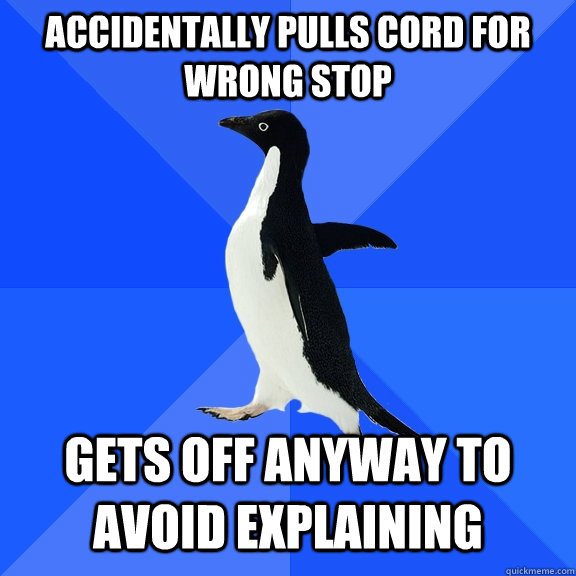 accidentally pulls cord for wrong stop gets off anyway to avoid explaining  Socially Awkward Penguin