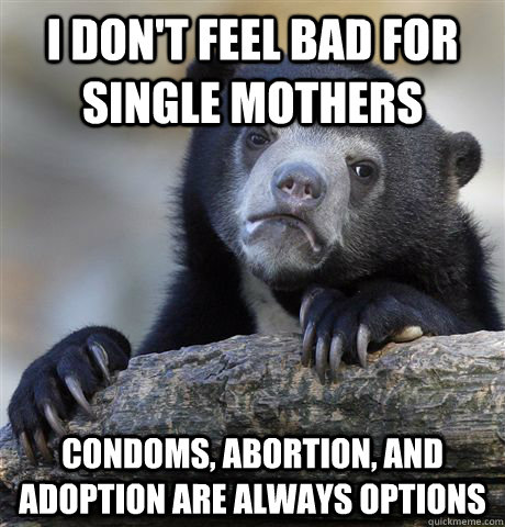 I don't feel bad for single mothers condoms, abortion, and adoption are always options - I don't feel bad for single mothers condoms, abortion, and adoption are always options  Confession Bear