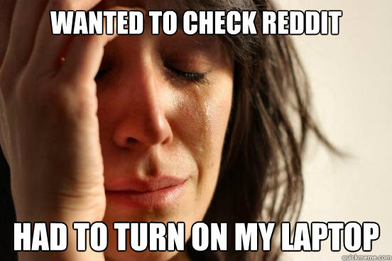 Wanted to check reddit Had to turn on my laptop  First World Problems