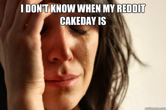 I don't know when my reddit cakeday is   First World Problems