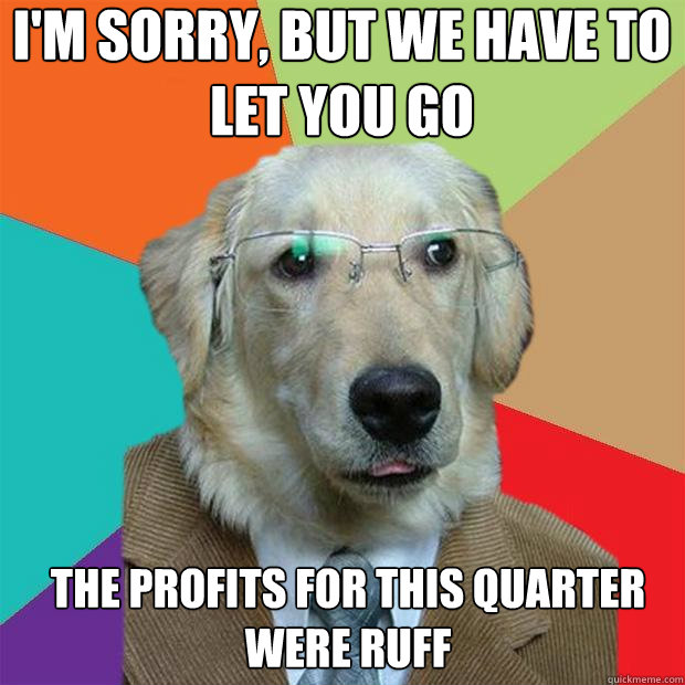 i'm sorry, but we have to let you go the profits for this quarter were ruff  Business Dog