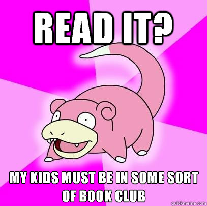 Read it? My kids must be in some sort of book club  Slowpoke