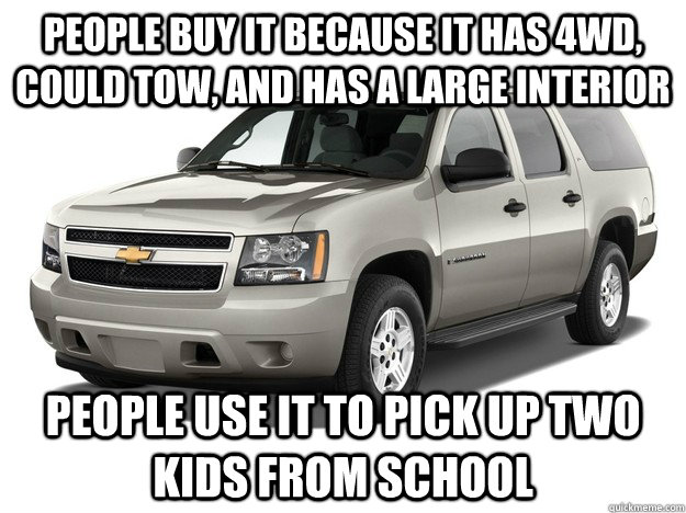people buy it because it has 4WD, could tow, and has a large interior people use it to pick up two kids from school  Chevy Suburban Hardass
