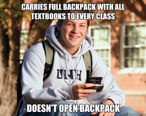 Carries full backpack with all textbooks to every class Doesn't open backpack  College Freshman