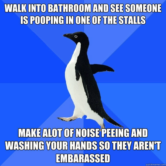 Walk into bathroom and see someone is pooping in one of the stalls make alot of noise peeing and washing your hands so they aren't embarassed  Socially Awkward Penguin