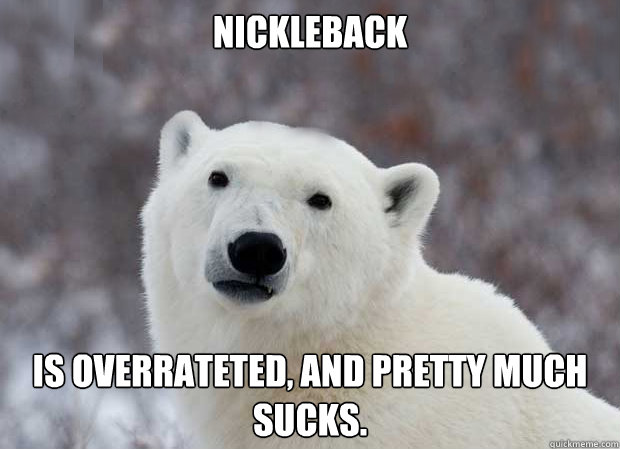 Nickleback Is overrateted, and pretty much sucks.  Popular Opinion Polar Bear