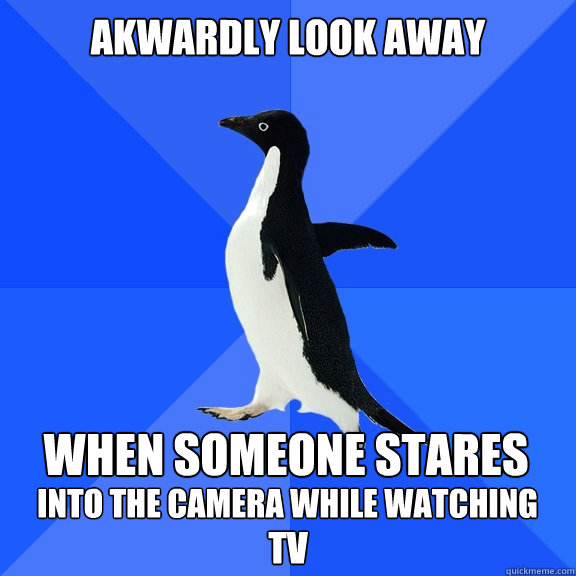 Akwardly look away
 When someone stares into the camera while watching TV  Socially Awkward Penguin