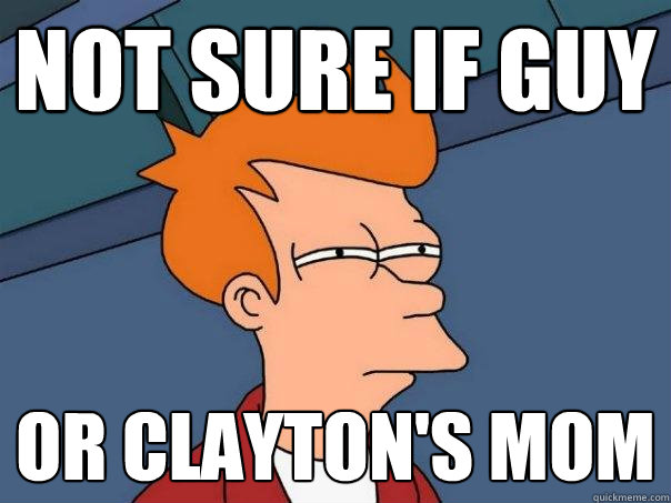 Not sure if guy Or clayton's mom  Futurama Fry