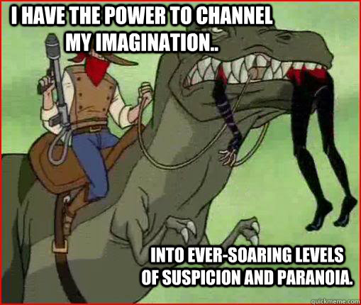 I have the power to channel my imagination.. into ever-soaring levels of suspicion and paranoia. - I have the power to channel my imagination.. into ever-soaring levels of suspicion and paranoia.  Imagination