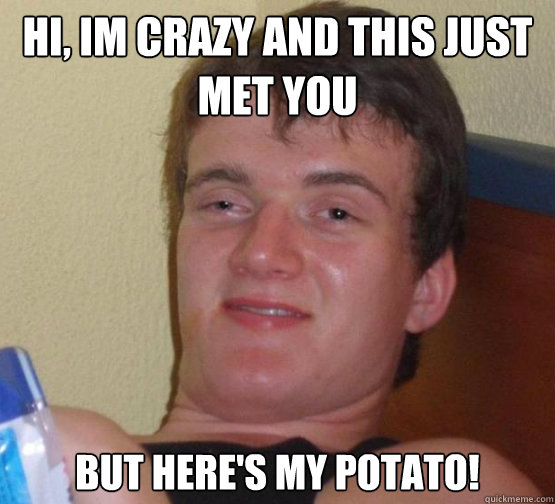 Hi, Im crazy and this just met you
 but here's my potato! - Hi, Im crazy and this just met you
 but here's my potato!  Stoner Stanley